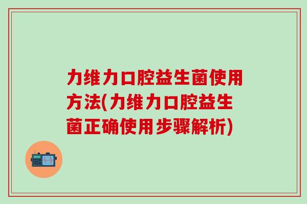 力维力口腔益生菌使用方法(力维力口腔益生菌正确使用步骤解析)