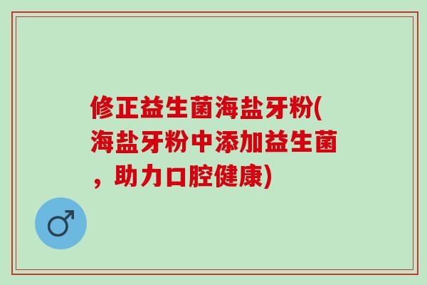 修正益生菌海盐牙粉(海盐牙粉中添加益生菌，助力口腔健康)