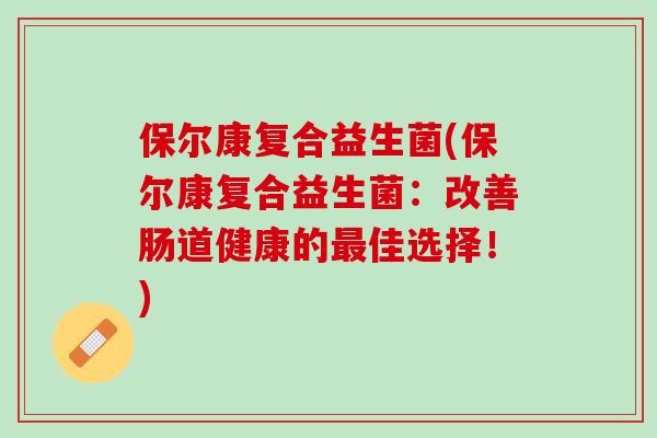 保尔康复合益生菌(保尔康复合益生菌：改善肠道健康的最佳选择！)