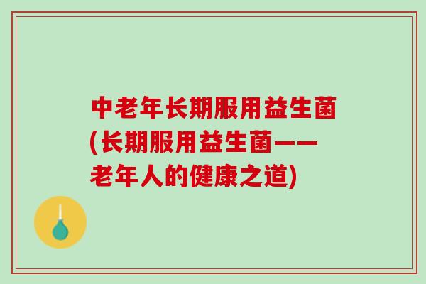中老年长期服用益生菌(长期服用益生菌——老年人的健康之道) 中老年长期服用益生菌(长期服用益生菌——老年人的健康之道)