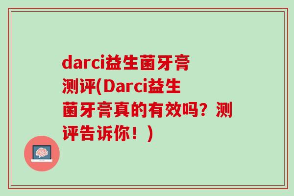 darci益生菌牙膏测评(Darci益生菌牙膏真的有效吗？测评告诉你！)