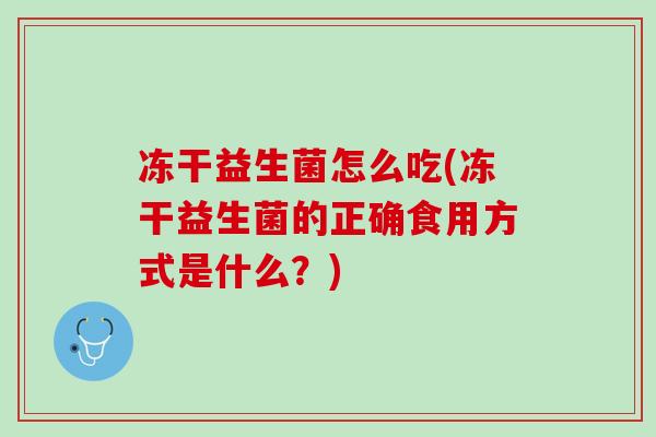 冻干益生菌怎么吃(冻干益生菌的正确食用方式是什么？)