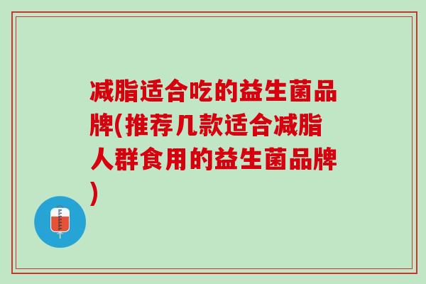 减脂适合吃的益生菌品牌(推荐几款适合减脂人群食用的益生菌品牌)