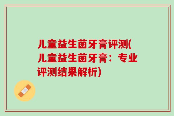 儿童益生菌牙膏评测(儿童益生菌牙膏：专业评测结果解析)