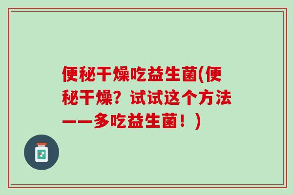 便秘干燥吃益生菌(便秘干燥？试试这个方法——多吃益生菌！)