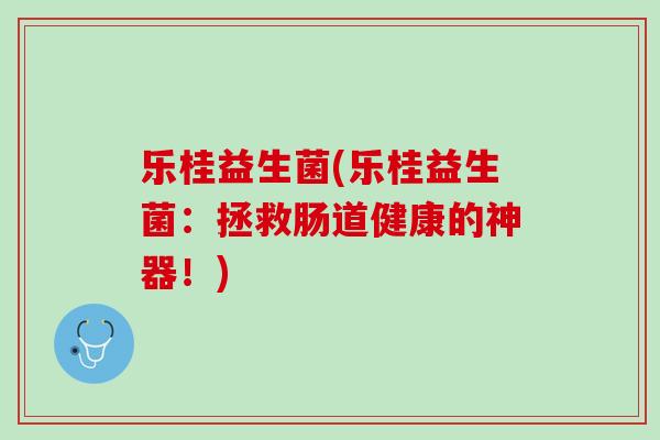 乐桂益生菌(乐桂益生菌：拯救肠道健康的神器！)