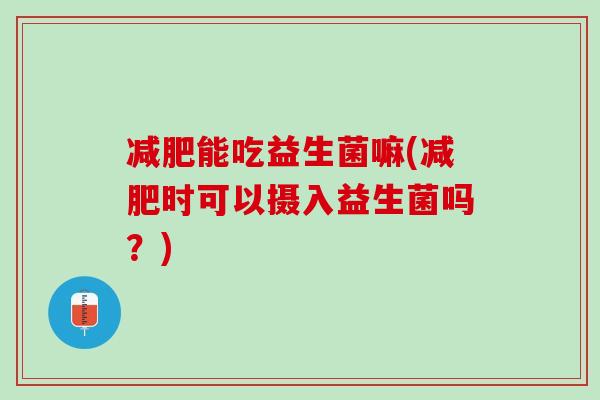 减肥能吃益生菌嘛(减肥时可以摄入益生菌吗？)