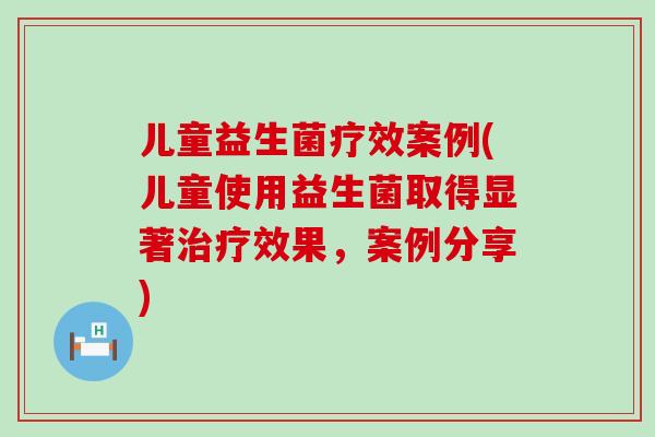 儿童益生菌疗效案例(儿童使用益生菌取得显著治疗效果，案例分享)