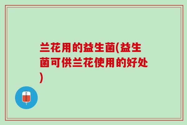 兰花用的益生菌(益生菌可供兰花使用的好处)