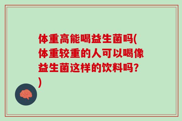 体重高能喝益生菌吗(体重较重的人可以喝像益生菌这样的饮料吗？)