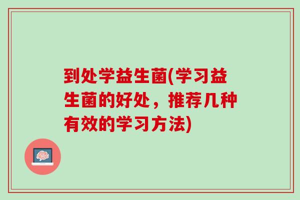 到处学益生菌(学习益生菌的好处,推荐几种有效的学习方法) 到处学益生菌(学习益生菌的好处,推荐几种有效的学习方法)