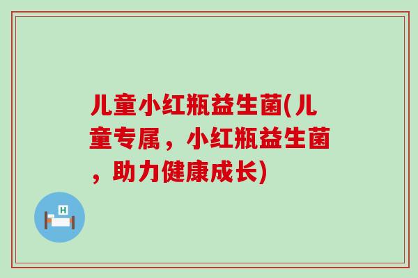 儿童小红瓶益生菌(儿童专属，小红瓶益生菌，助力健康成长)