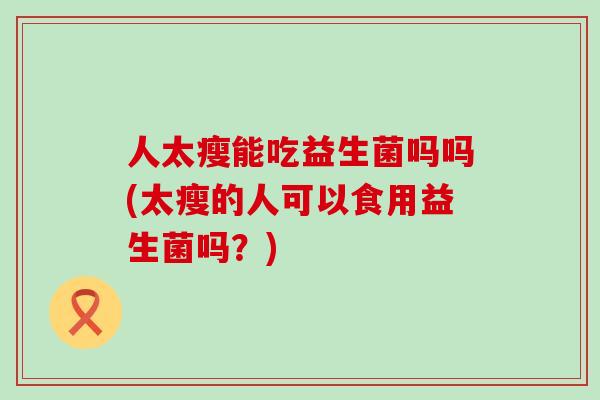 人太瘦能吃益生菌吗吗(太瘦的人可以食用益生菌吗？)