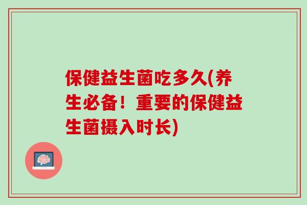 保健益生菌吃多久(养生必备！重要的保健益生菌摄入时长)