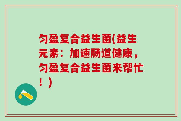 匀盈复合益生菌(益生元素：加速肠道健康，匀盈复合益生菌来帮忙！)