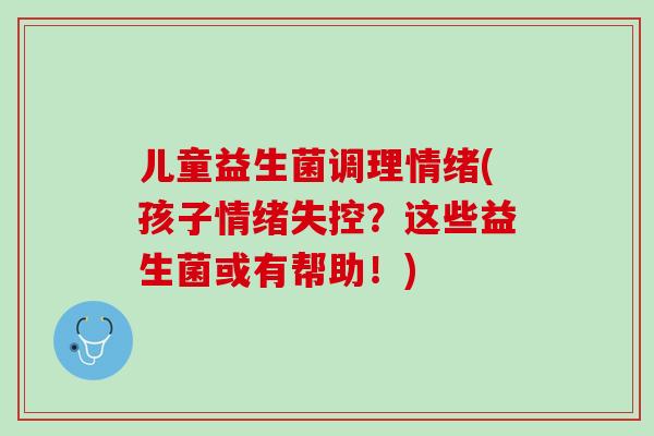 儿童益生菌调理情绪(孩子情绪失控？这些益生菌或有帮助！)