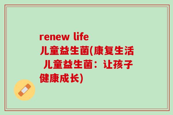 renew life儿童益生菌(康复生活 儿童益生菌:让孩子健康成长) renew life儿童益生菌(康复生活 儿童益生菌:让孩子健康成长)