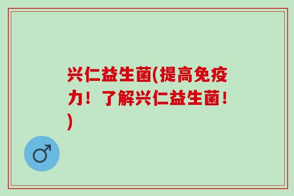 兴仁益生菌(提高免疫力！了解兴仁益生菌！)