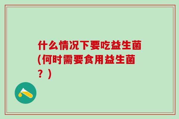 什么情况下要吃益生菌(何时需要食用益生菌？)
