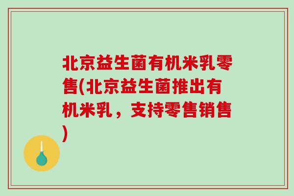 北京益生菌有机米乳零售(北京益生菌推出有机米乳，支持零售销售)