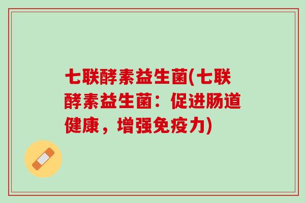 七联酵素益生菌(七联酵素益生菌：促进肠道健康，增强免疫力)