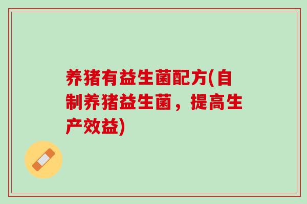 养猪有益生菌配方(自制养猪益生菌，提高生产效益)