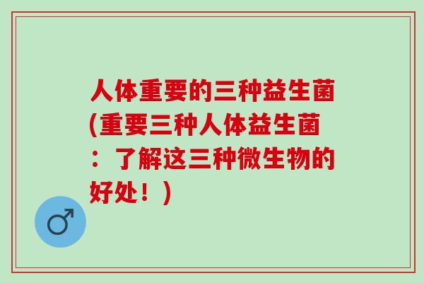 人体重要的三种益生菌(重要三种人体益生菌：了解这三种微生物的好处！)