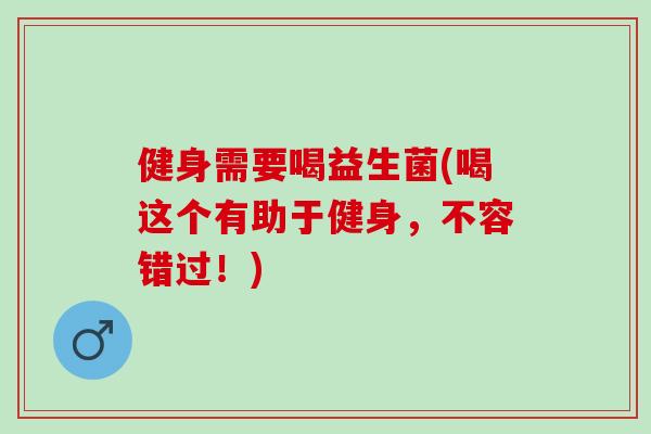 健身需要喝益生菌(喝这个有助于健身，不容错过！)