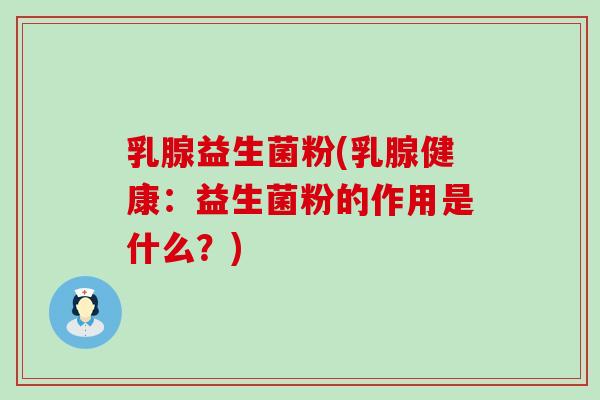 乳腺益生菌粉(乳腺健康：益生菌粉的作用是什么？)