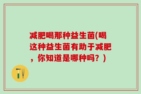 减肥喝那种益生菌(喝这种益生菌有助于减肥，你知道是哪种吗？)