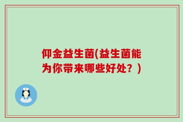 仰金益生菌(益生菌能为你带来哪些好处?) 仰金益生菌(益生菌能为你带来哪些好处?)