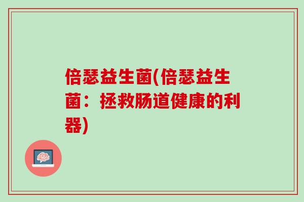 倍瑟益生菌(倍瑟益生菌：拯救肠道健康的利器)