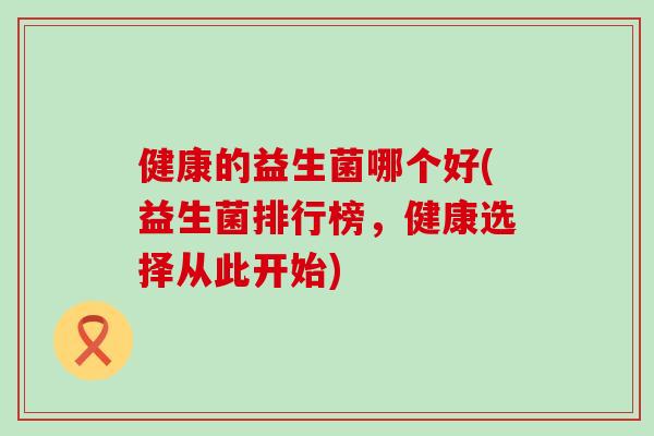 健康的益生菌哪个好(益生菌排行榜，健康选择从此开始)