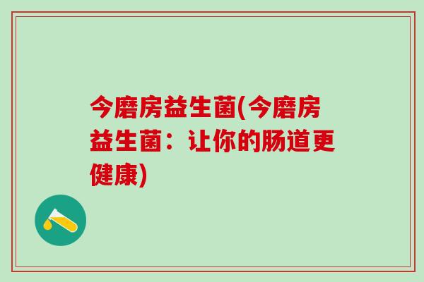 今磨房益生菌(今磨房益生菌：让你的肠道更健康)