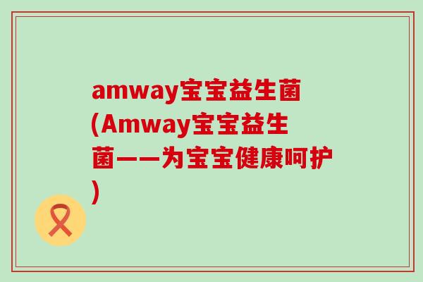 amway宝宝益生菌(Amway宝宝益生菌——为宝宝健康呵护)