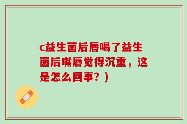 c益生菌后唇喝了益生菌后嘴唇觉得沉重，这是怎么回事？)