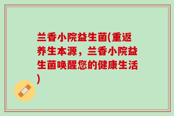 兰香小院益生菌(重返养生本源，兰香小院益生菌唤醒您的健康生活)