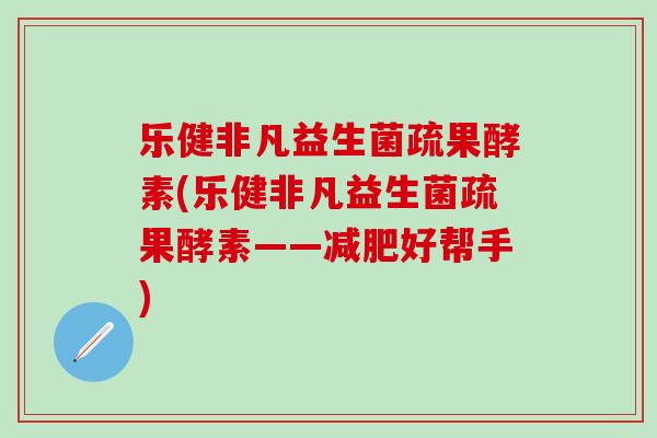 乐健非凡益生菌疏果酵素(乐健非凡益生菌疏果酵素——减肥好帮手)