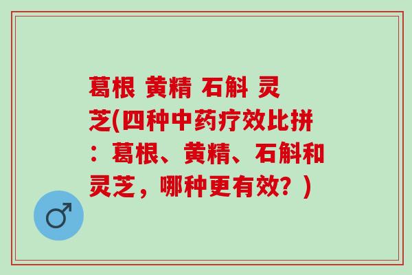 葛根 黄精 石斛 灵芝(四种中药疗效比拼：葛根、黄精、石斛和灵芝，哪种更有效？)