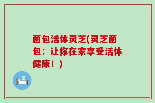 菌包活体灵芝(灵芝菌包：让你在家享受活体健康！)