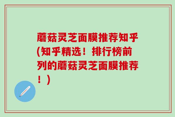 蘑菇灵芝面膜推荐知乎(知乎精选！排行榜前列的蘑菇灵芝面膜推荐！)
