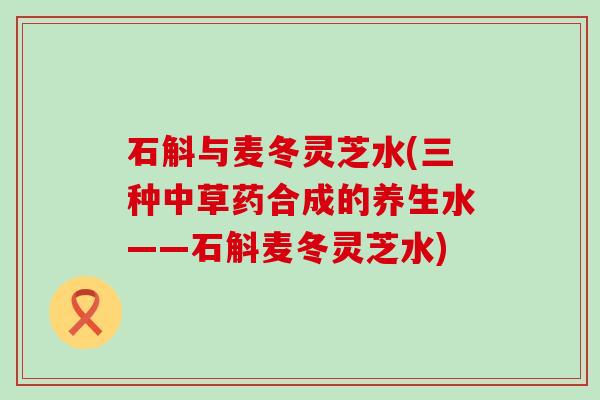 石斛与麦冬灵芝水(三种中草药合成的养生水——石斛麦冬灵芝水)