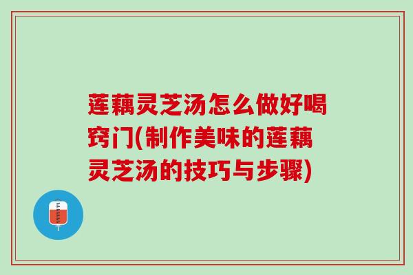 莲藕灵芝汤怎么做好喝窍门(制作美味的莲藕灵芝汤的技巧与步骤)