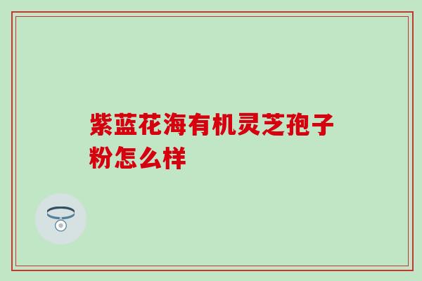 紫蓝花海有机灵芝孢子粉怎么样