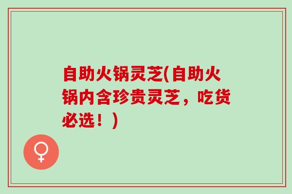 自助火锅灵芝(自助火锅内含珍贵灵芝，吃货必选！)