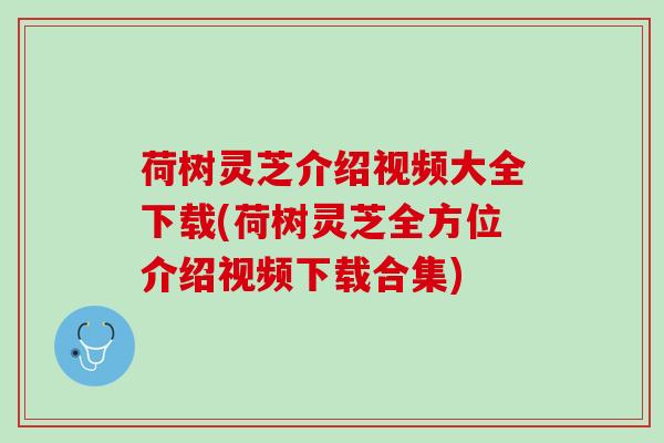 荷树灵芝介绍视频大全下载(荷树灵芝全方位介绍视频下载合集)