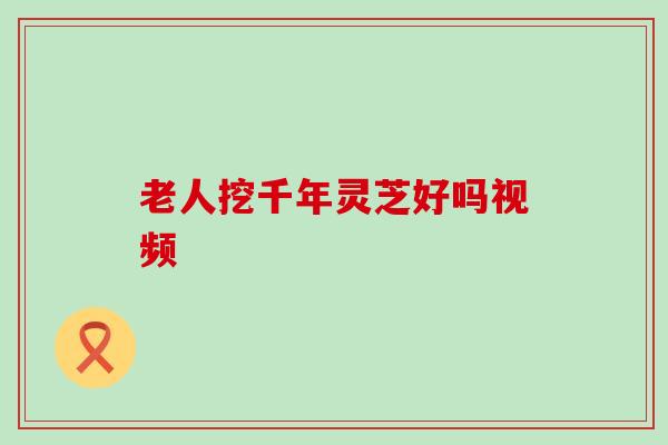 老人挖千年灵芝好吗视频