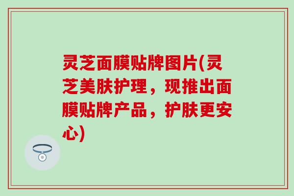 灵芝面膜贴牌图片(灵芝美肤护理，现推出面膜贴牌产品，护肤更安心)