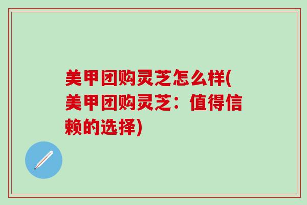 美甲团购灵芝怎么样(美甲团购灵芝：值得信赖的选择)