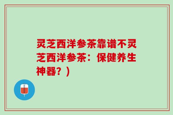 灵芝西洋参茶靠谱不灵芝西洋参茶：保健养生神器？)